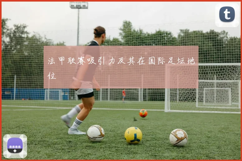 法甲联赛吸引力及其在国际足坛地位