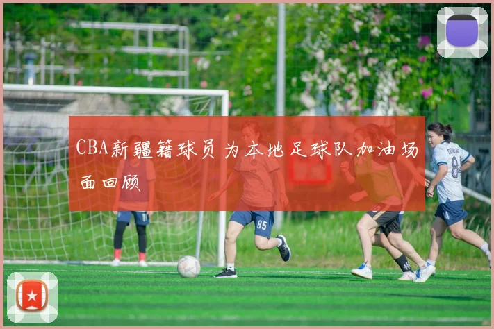 CBA新疆籍球员为本地足球队加油场面回顾