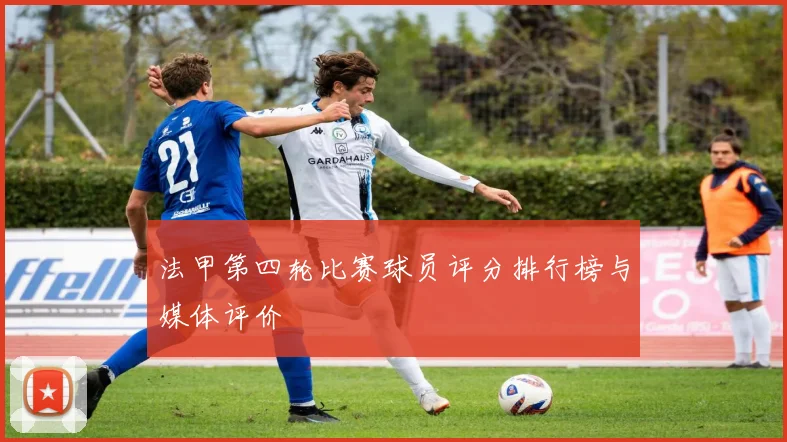 法甲第四轮比赛球员评分排行榜与媒体评价