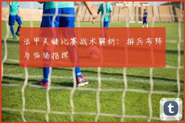 法甲关键比赛战术解析：排兵布阵与临场指挥