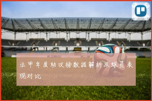 法甲年度助攻榜数据解析及球员表现对比