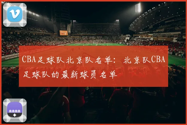 CBA足球队北京队名单：北京队CBA足球队的最新球员名单