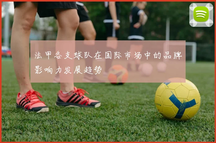 法甲各支球队在国际市场中的品牌影响力发展趋势