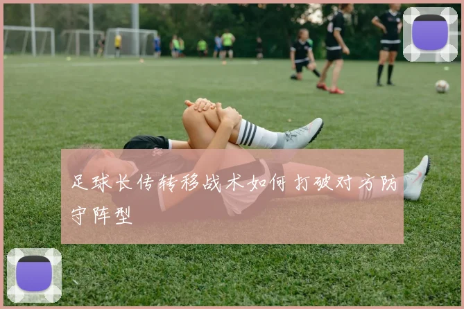 足球长传转移战术如何打破对方防守阵型