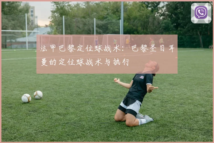 法甲巴黎定位球战术：巴黎圣日耳曼的定位球战术与执行